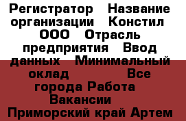 Регистратор › Название организации ­ Констил, ООО › Отрасль предприятия ­ Ввод данных › Минимальный оклад ­ 22 000 - Все города Работа » Вакансии   . Приморский край,Артем г.